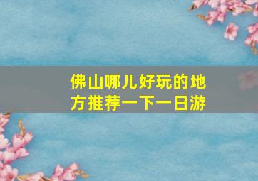 佛山哪儿好玩的地方推荐一下一日游