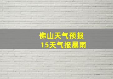 佛山天气预报15天气报暴雨