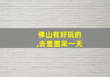 佛山有好玩的,去里面呆一天