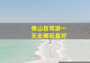 佛山自驾游一天去哪玩最好