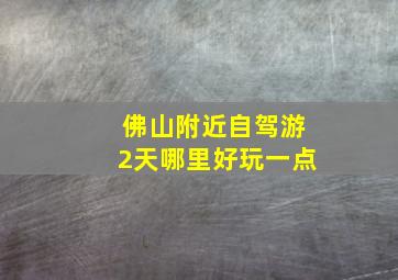 佛山附近自驾游2天哪里好玩一点