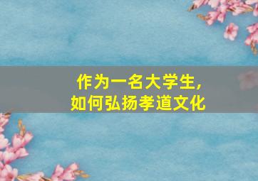 作为一名大学生,如何弘扬孝道文化