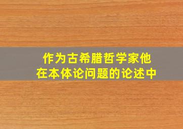 作为古希腊哲学家他在本体论问题的论述中