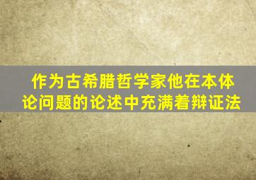 作为古希腊哲学家他在本体论问题的论述中充满着辩证法