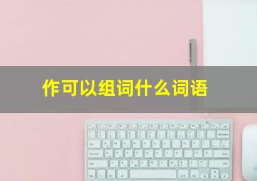 作可以组词什么词语