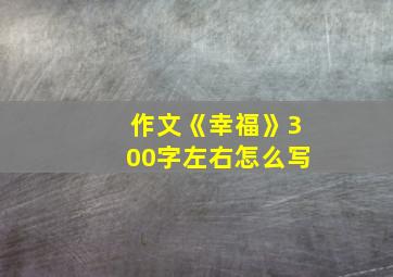 作文《幸福》300字左右怎么写