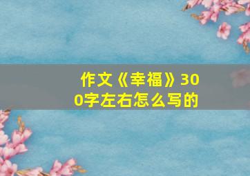 作文《幸福》300字左右怎么写的