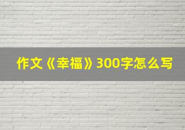 作文《幸福》300字怎么写