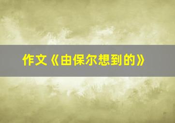 作文《由保尔想到的》