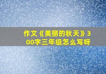 作文《美丽的秋天》300字三年级怎么写呀