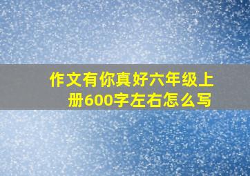 作文有你真好六年级上册600字左右怎么写