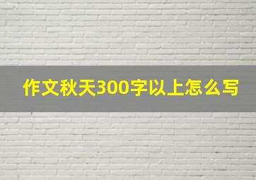 作文秋天300字以上怎么写