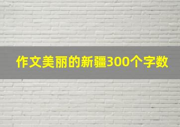 作文美丽的新疆300个字数