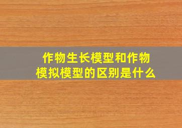 作物生长模型和作物模拟模型的区别是什么