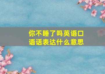 你不睡了吗英语口语话表达什么意思