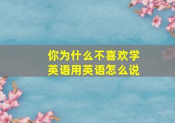 你为什么不喜欢学英语用英语怎么说