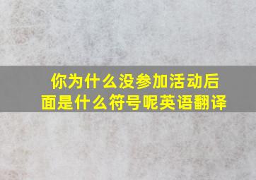 你为什么没参加活动后面是什么符号呢英语翻译