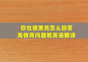 你也很漂亮怎么回答高情商问题呢英语翻译