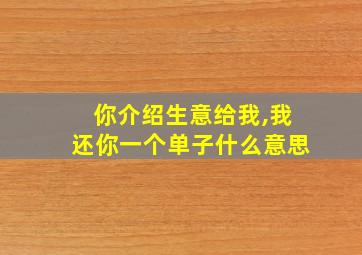 你介绍生意给我,我还你一个单子什么意思