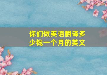 你们做英语翻译多少钱一个月的英文