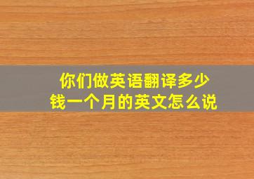 你们做英语翻译多少钱一个月的英文怎么说