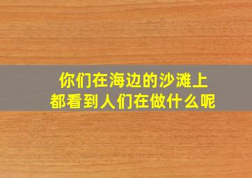 你们在海边的沙滩上都看到人们在做什么呢