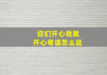 你们开心我就开心粤语怎么说