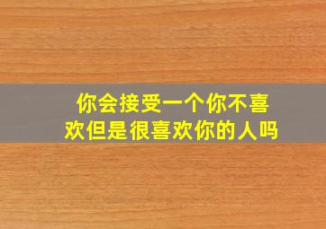 你会接受一个你不喜欢但是很喜欢你的人吗