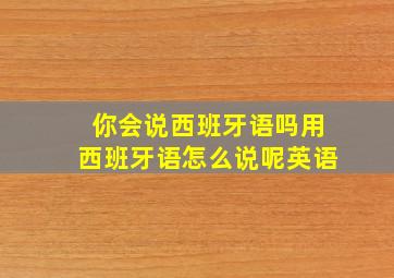 你会说西班牙语吗用西班牙语怎么说呢英语