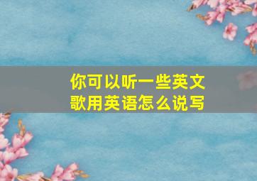 你可以听一些英文歌用英语怎么说写