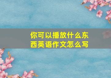 你可以播放什么东西英语作文怎么写