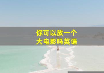 你可以放一个大电影吗英语