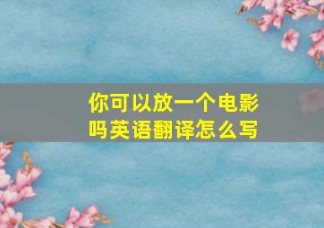 你可以放一个电影吗英语翻译怎么写