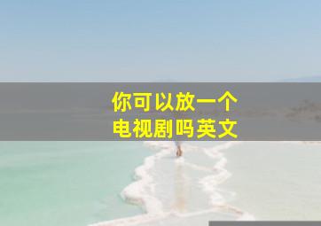 你可以放一个电视剧吗英文