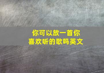 你可以放一首你喜欢听的歌吗英文