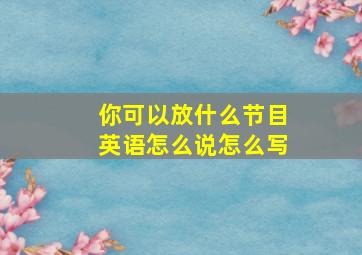 你可以放什么节目英语怎么说怎么写