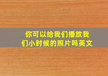 你可以给我们播放我们小时候的照片吗英文