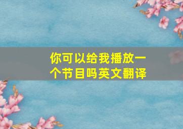 你可以给我播放一个节目吗英文翻译