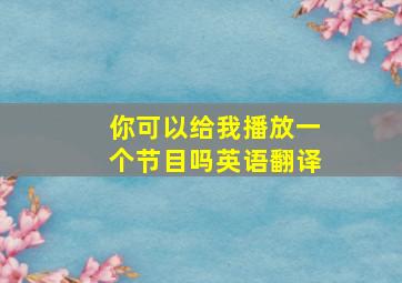 你可以给我播放一个节目吗英语翻译