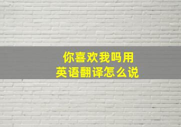 你喜欢我吗用英语翻译怎么说