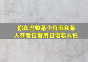 你在巴黎某个角落和某人在看日落用日语怎么说