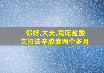 你好,大夫,我吃盐酸文拉法辛胶囊两个多月