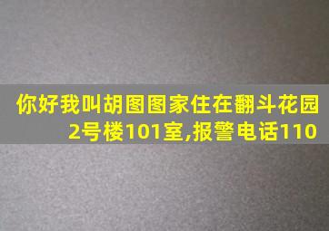 你好我叫胡图图家住在翻斗花园2号楼101室,报警电话110