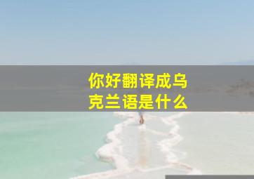 你好翻译成乌克兰语是什么