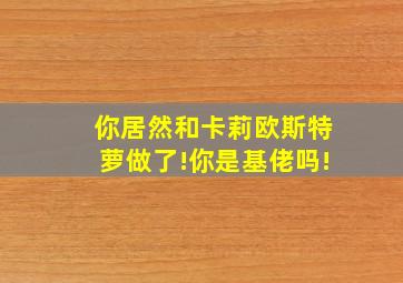 你居然和卡莉欧斯特萝做了!你是基佬吗!