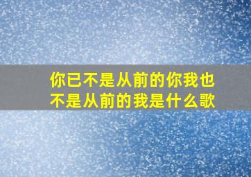 你已不是从前的你我也不是从前的我是什么歌