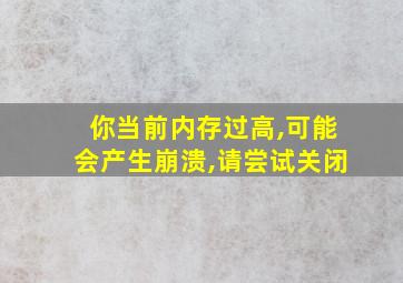 你当前内存过高,可能会产生崩溃,请尝试关闭