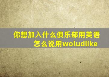 你想加入什么俱乐部用英语怎么说用woludlike