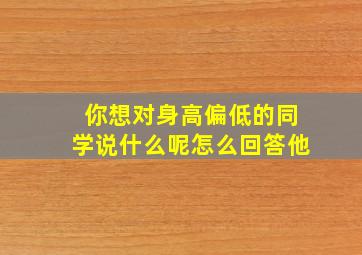 你想对身高偏低的同学说什么呢怎么回答他