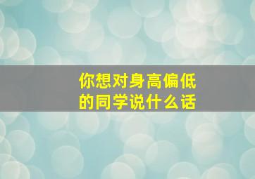 你想对身高偏低的同学说什么话